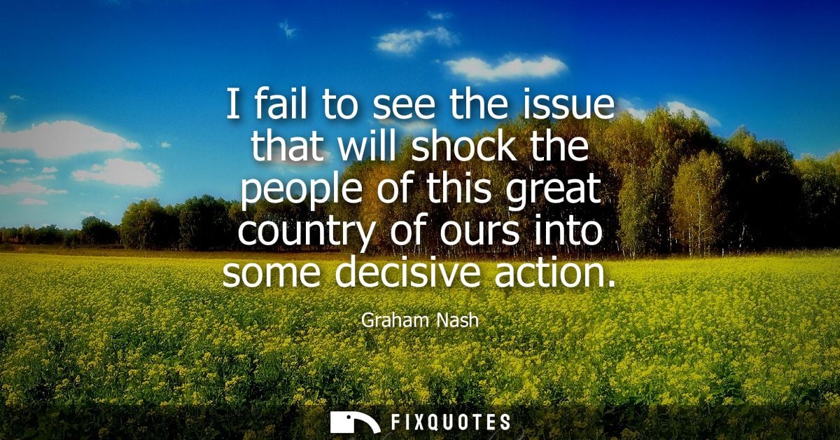 I fail to see the issue that will shock the people of this great country of ours into some decisive action - Graham Nash