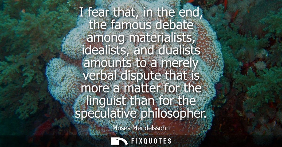 I fear that, in the end, the famous debate among materialists, idealists, and dualists amounts to a merely verbal disput