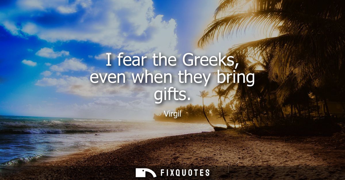 I fear the Greeks, even when they bring gifts