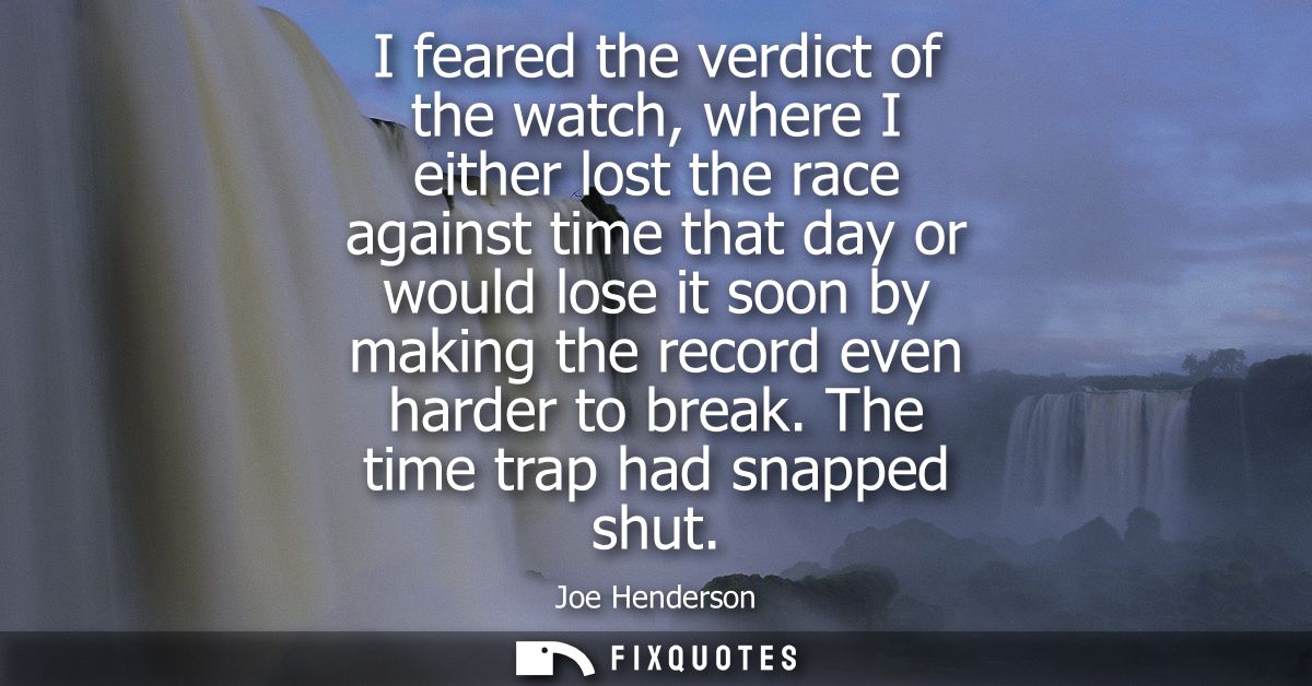 I feared the verdict of the watch, where I either lost the race against time that day or would lose it soon by making th