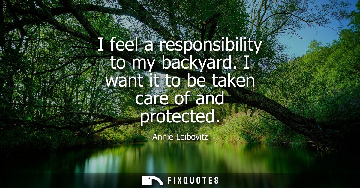 I feel a responsibility to my backyard. I want it to be taken care of and protected