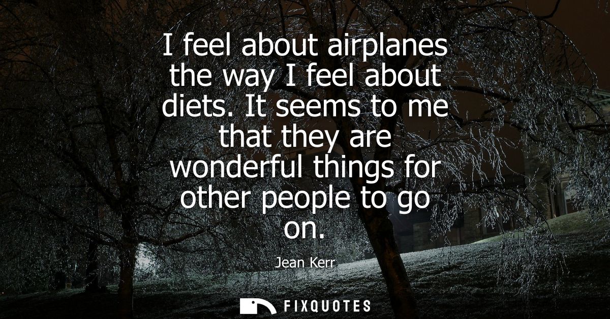 I feel about airplanes the way I feel about diets. It seems to me that they are wonderful things for other people to go 