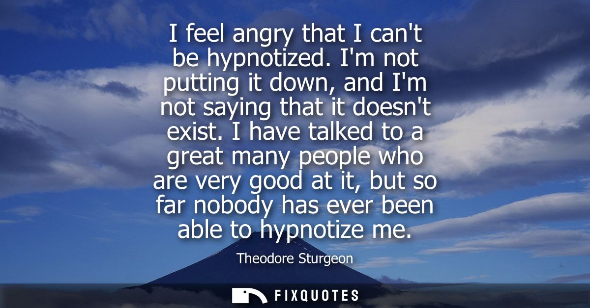 I feel angry that I cant be hypnotized. Im not putting it down, and Im not saying that it doesnt exist.