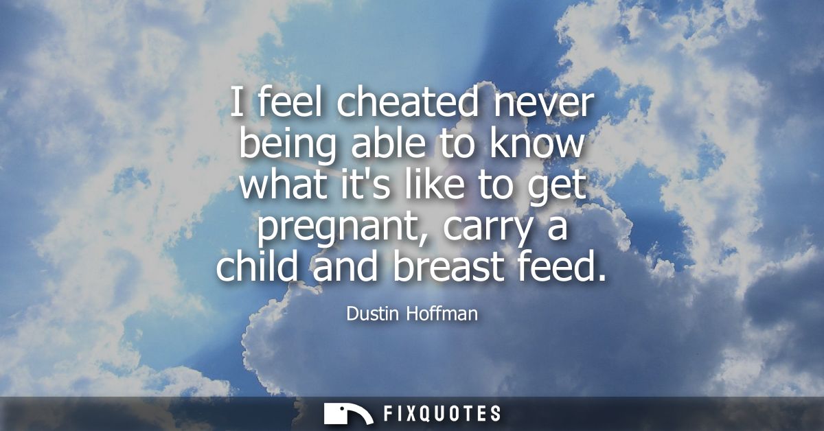 I feel cheated never being able to know what its like to get pregnant, carry a child and breast feed