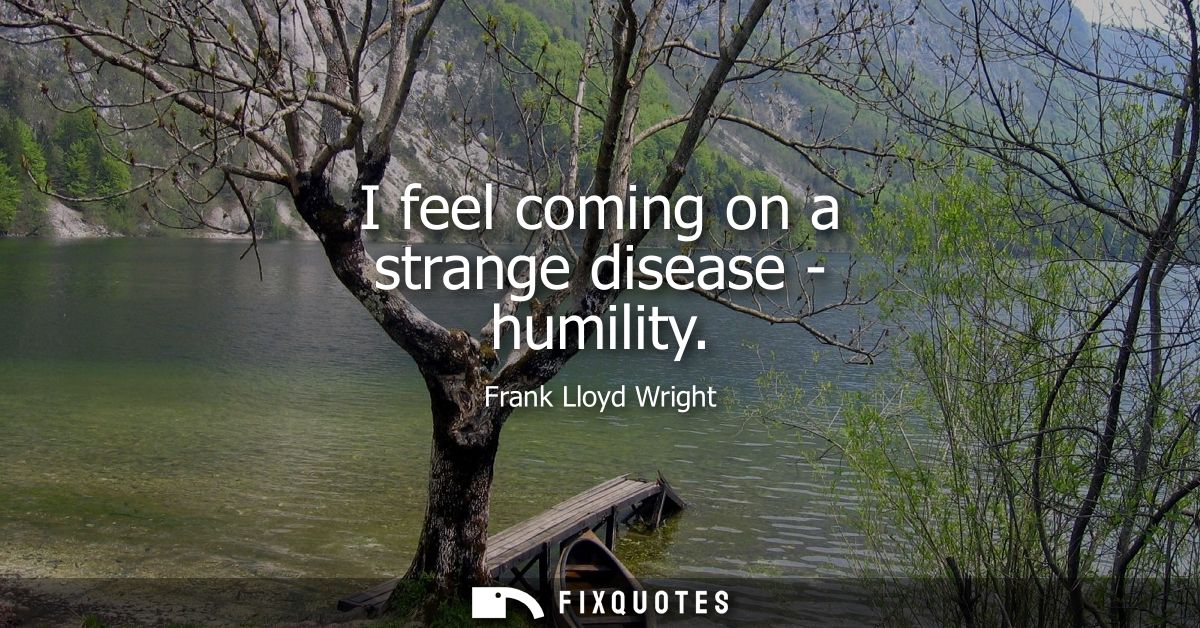 I feel coming on a strange disease - humility