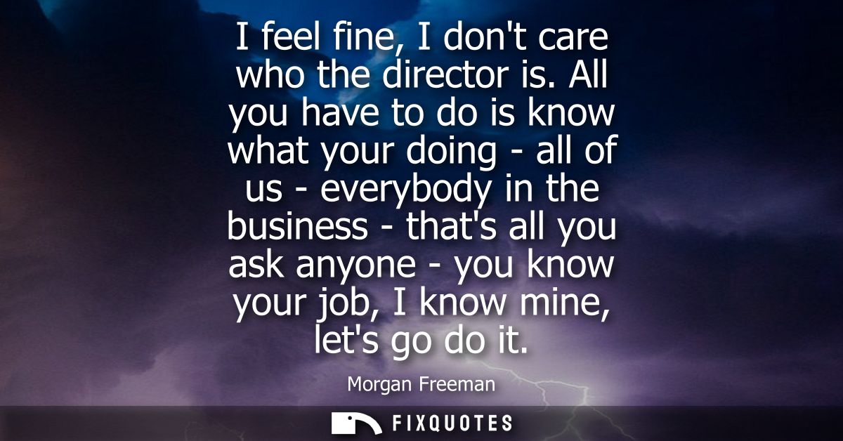 I feel fine, I dont care who the director is. All you have to do is know what your doing - all of us - everybody in the 