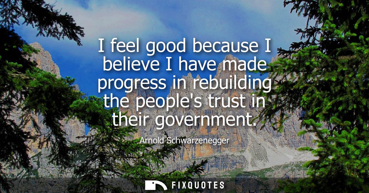 I feel good because I believe I have made progress in rebuilding the peoples trust in their government