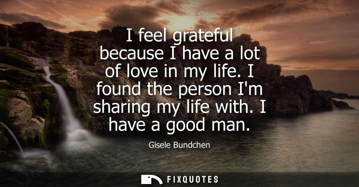 I feel grateful because I have a lot of love in my life. I found the person Im sharing my life with. I have a good man