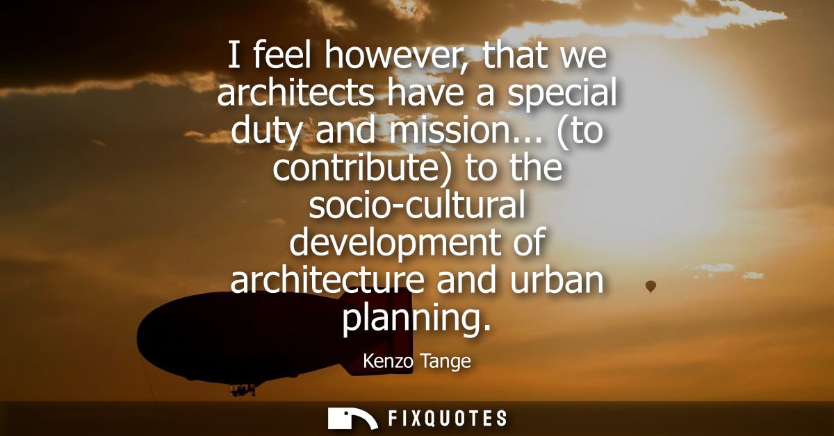 I feel however, that we architects have a special duty and mission... (to contribute) to the socio-cultural development 