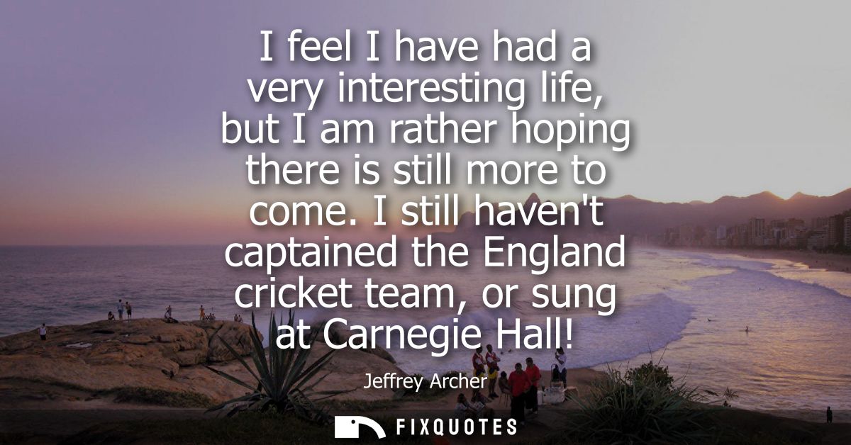 I feel I have had a very interesting life, but I am rather hoping there is still more to come. I still havent captained 