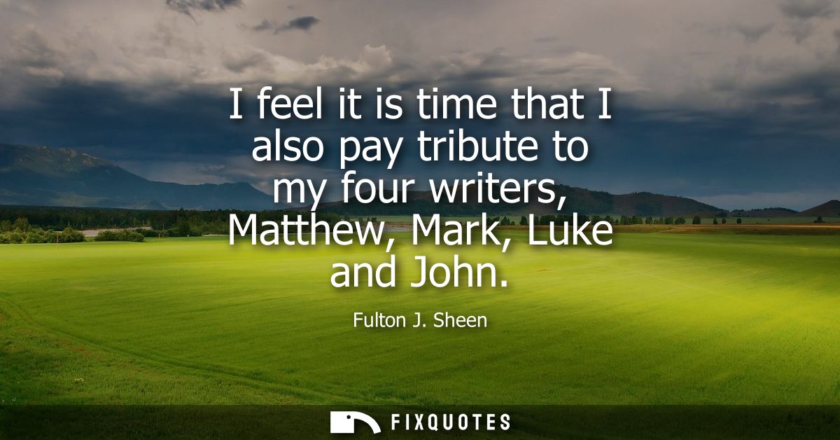 I feel it is time that I also pay tribute to my four writers, Matthew, Mark, Luke and John