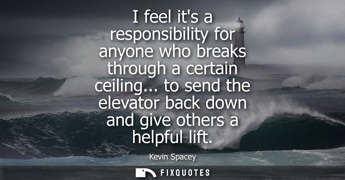 I feel its a responsibility for anyone who breaks through a certain ceiling... to send the elevator back down and give o