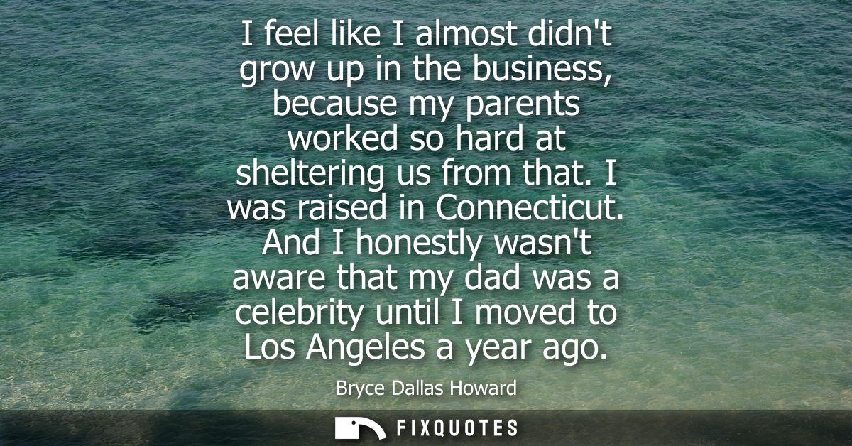I feel like I almost didnt grow up in the business, because my parents worked so hard at sheltering us from that. I was 