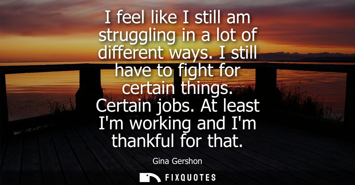 I feel like I still am struggling in a lot of different ways. I still have to fight for certain things. Certain jobs.