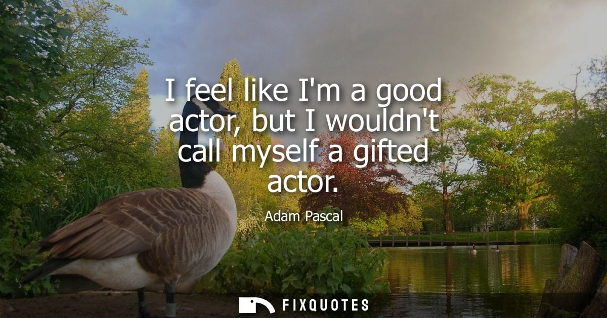 I feel like Im a good actor, but I wouldnt call myself a gifted actor
