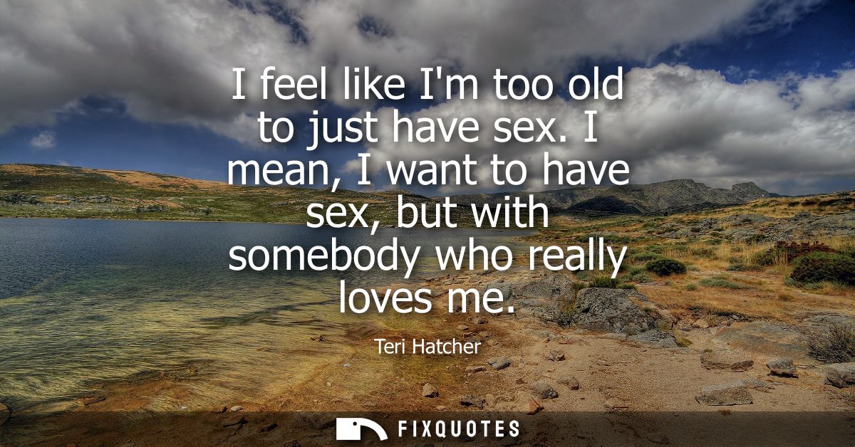 I feel like Im too old to just have sex. I mean, I want to have sex, but with somebody who really loves me