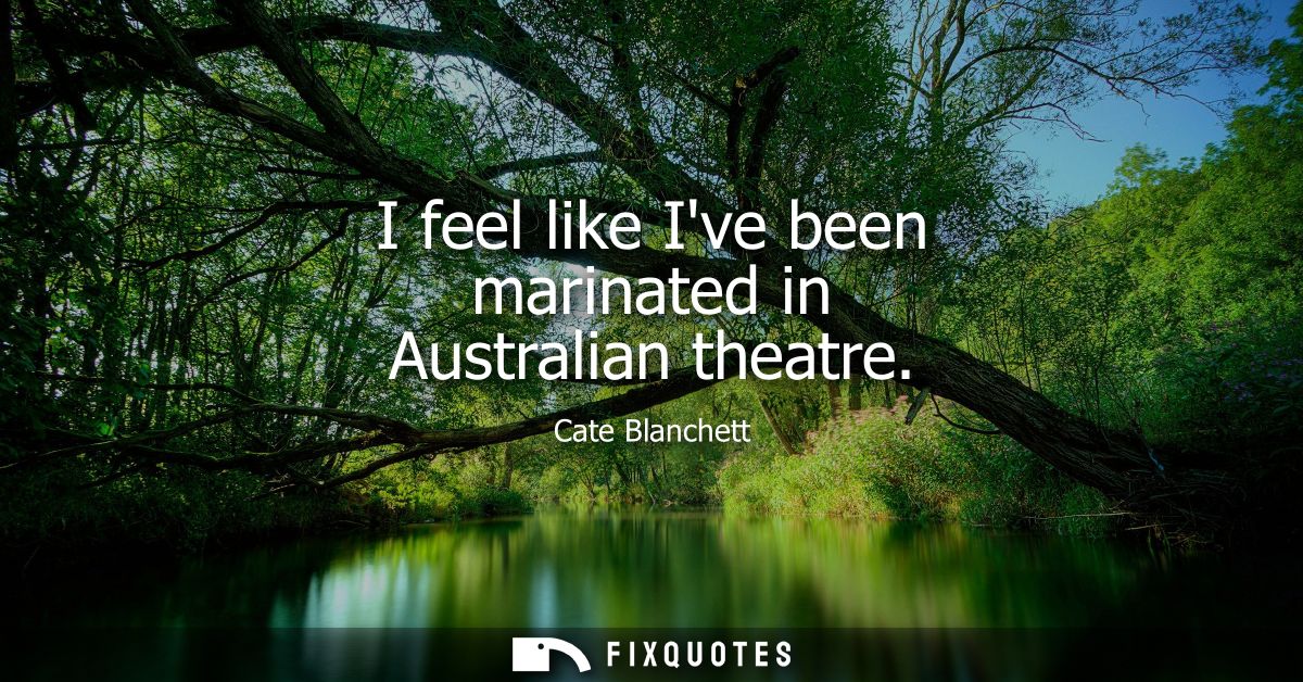 I feel like Ive been marinated in Australian theatre