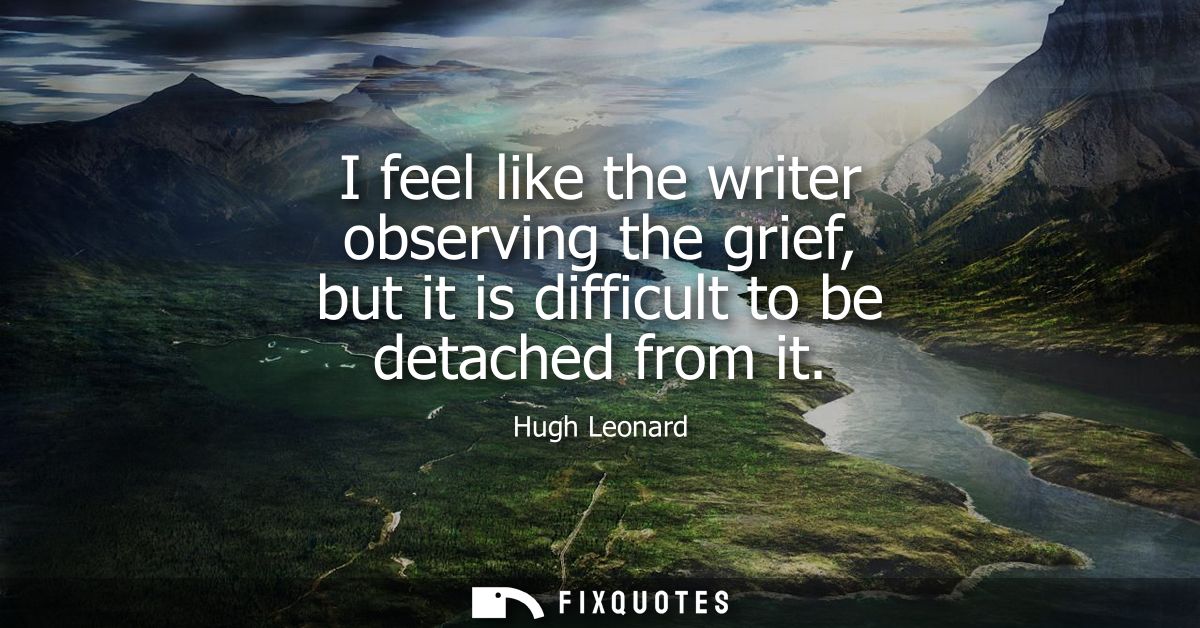I feel like the writer observing the grief, but it is difficult to be detached from it