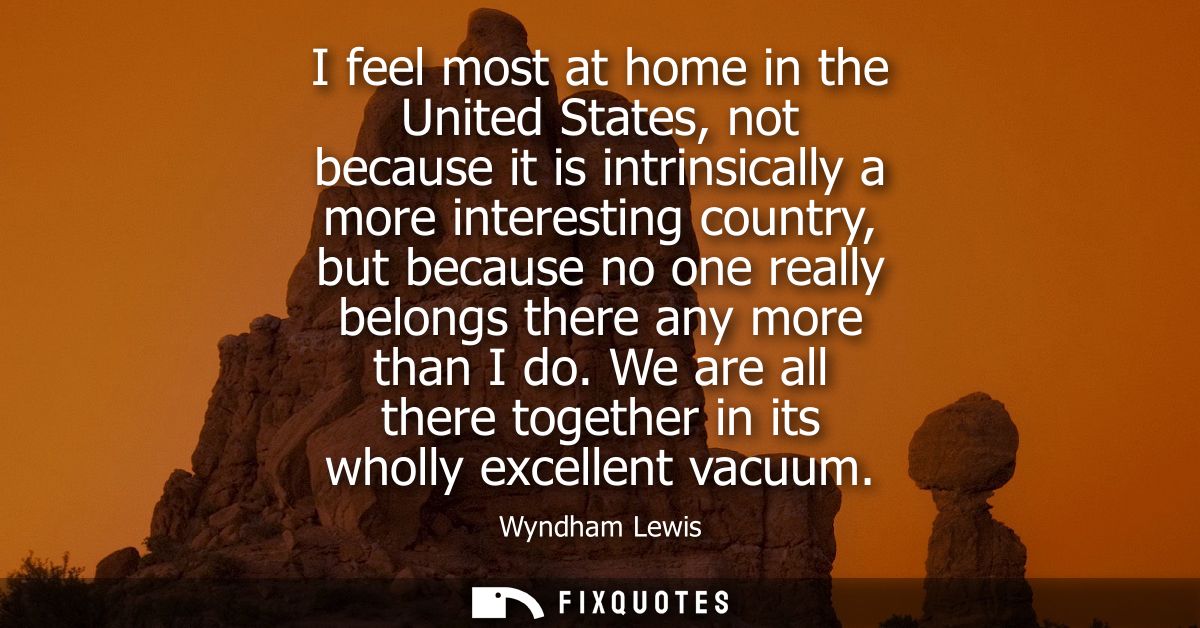 I feel most at home in the United States, not because it is intrinsically a more interesting country, but because no one