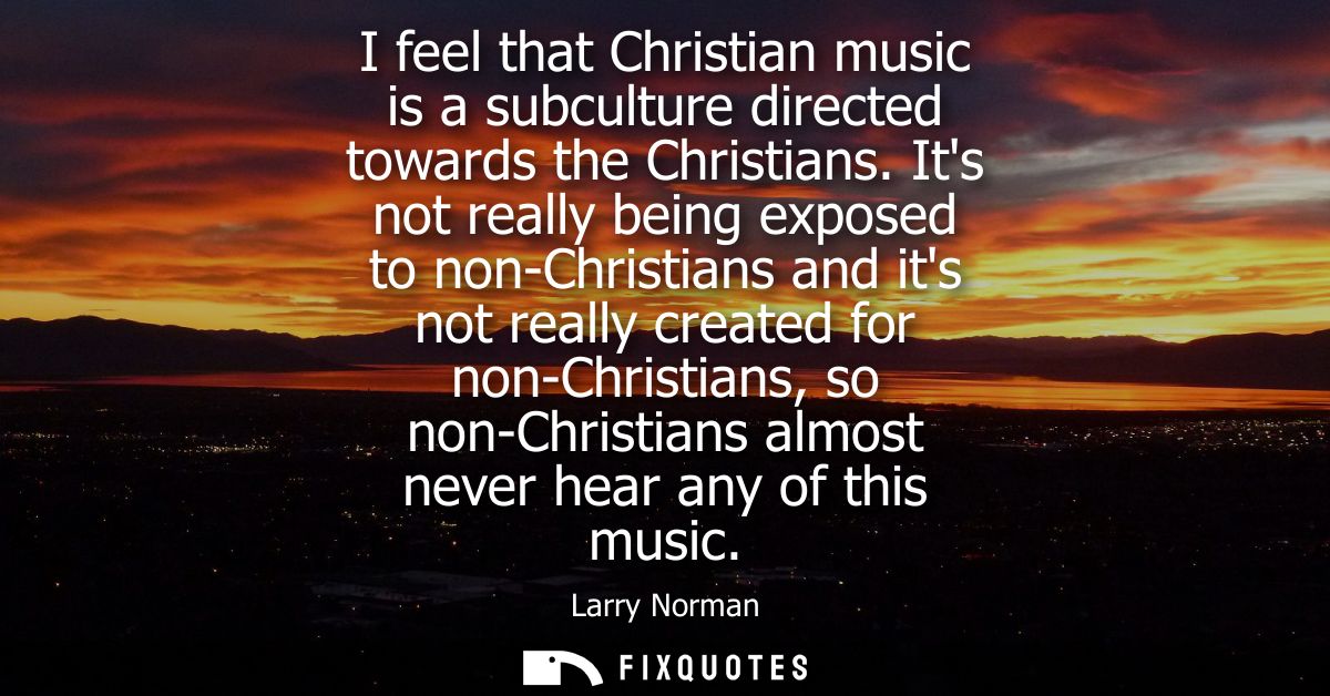 I feel that Christian music is a subculture directed towards the Christians. Its not really being exposed to non-Christi