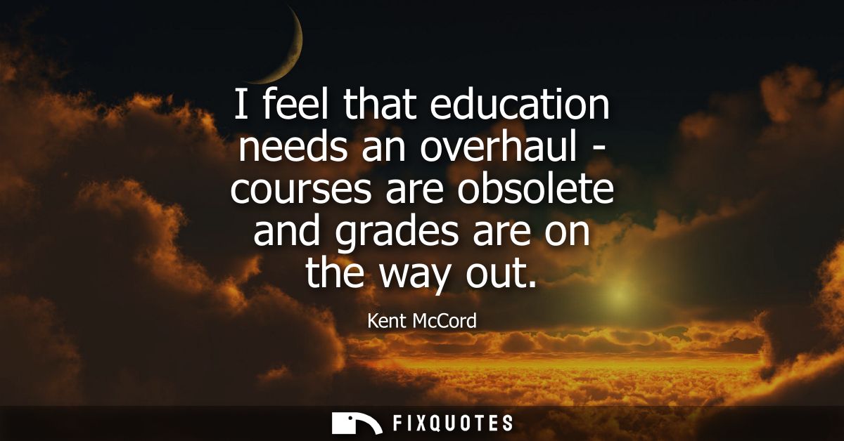 I feel that education needs an overhaul - courses are obsolete and grades are on the way out