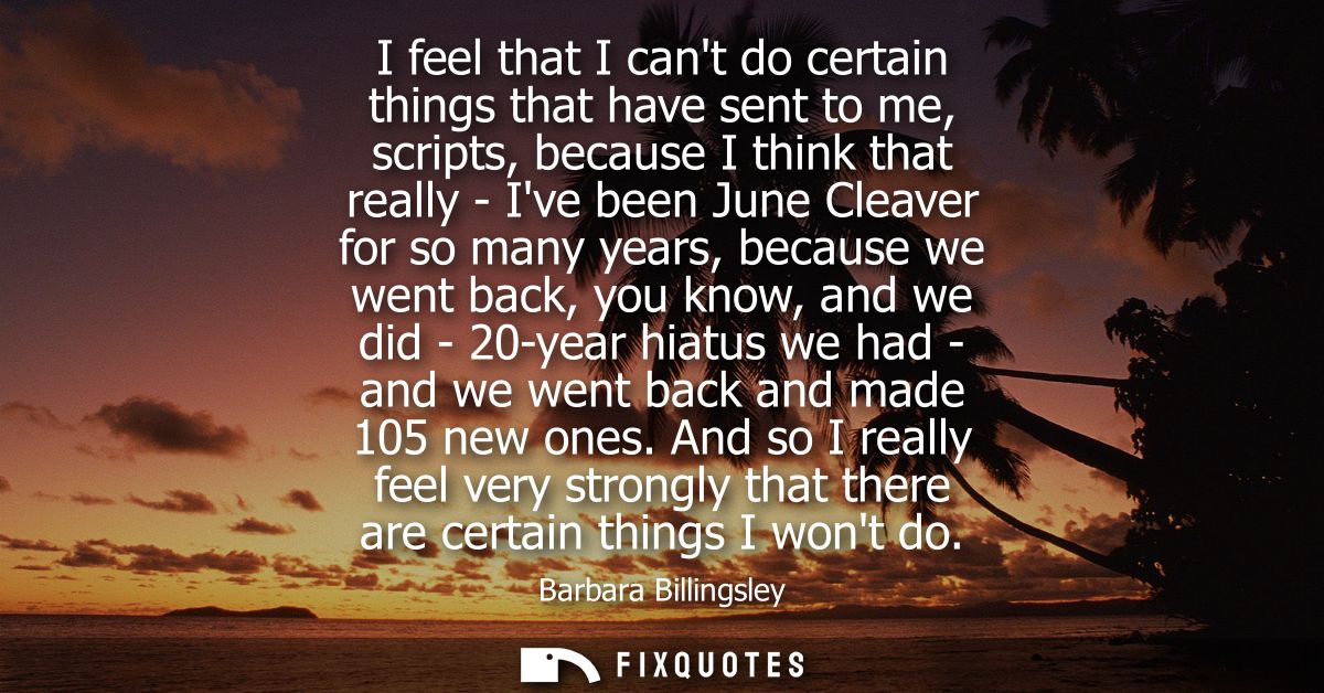 I feel that I cant do certain things that have sent to me, scripts, because I think that really - Ive been June Cleaver 