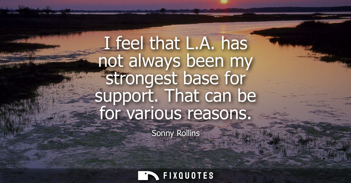 I feel that L.A. has not always been my strongest base for support. That can be for various reasons