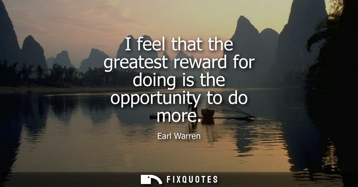 I feel that the greatest reward for doing is the opportunity to do more