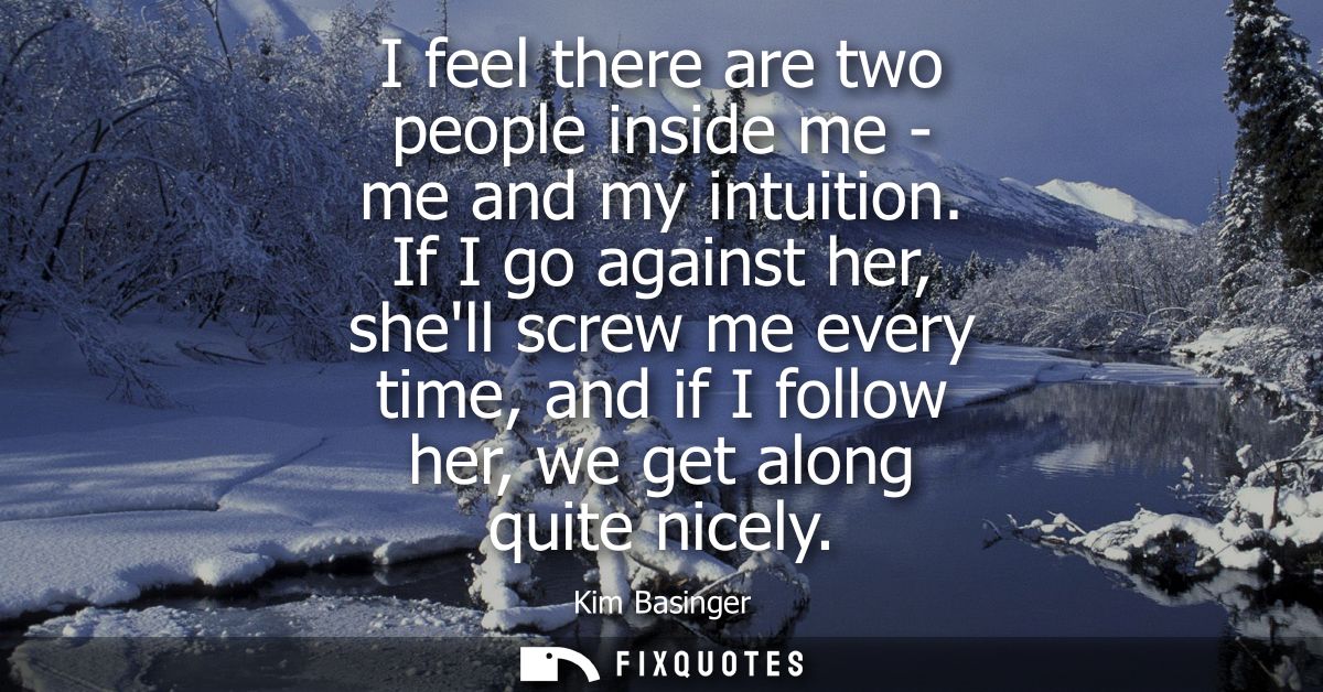I feel there are two people inside me - me and my intuition. If I go against her, shell screw me every time, and if I fo