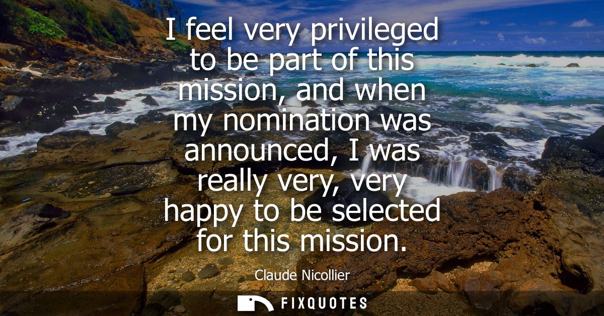 I feel very privileged to be part of this mission, and when my nomination was announced, I was really very, very happy t