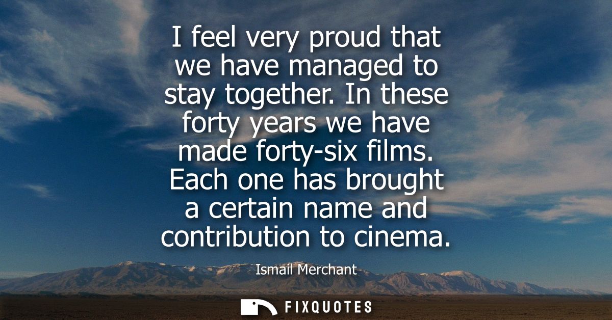 I feel very proud that we have managed to stay together. In these forty years we have made forty-six films.