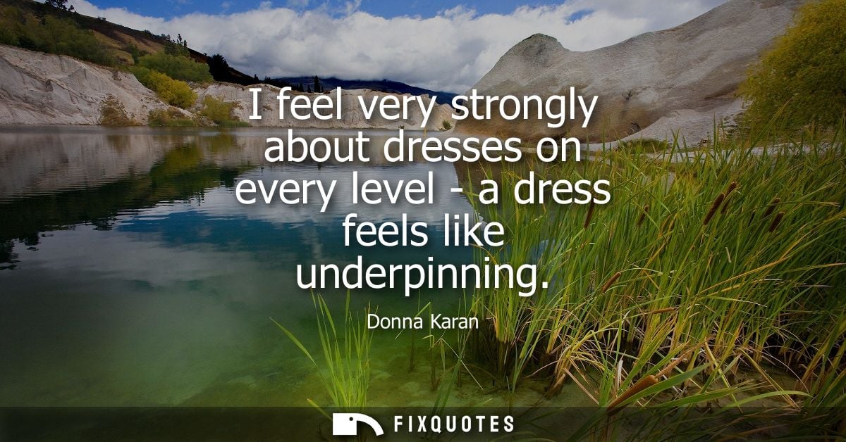 I feel very strongly about dresses on every level - a dress feels like underpinning