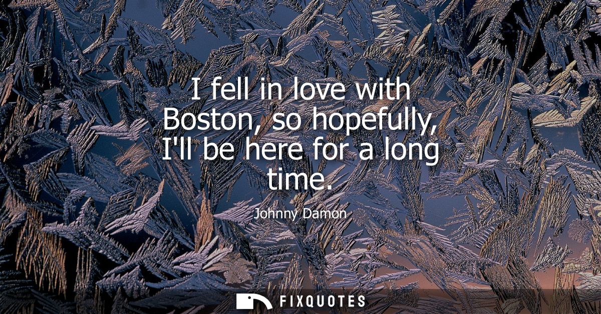 I fell in love with Boston, so hopefully, Ill be here for a long time