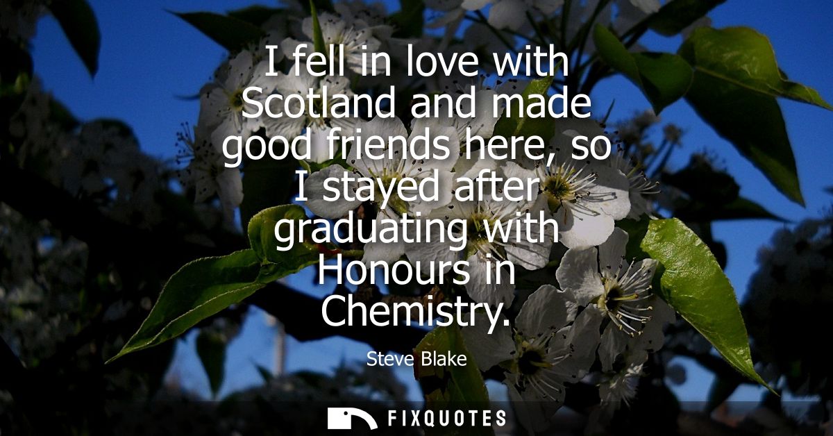 I fell in love with Scotland and made good friends here, so I stayed after graduating with Honours in Chemistry