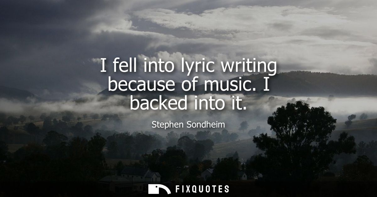 I fell into lyric writing because of music. I backed into it