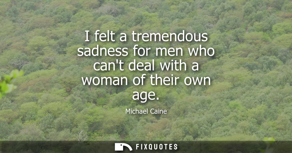 I felt a tremendous sadness for men who cant deal with a woman of their own age
