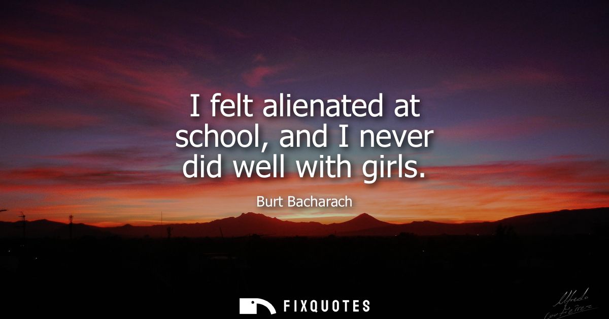 I felt alienated at school, and I never did well with girls