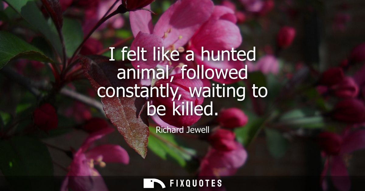 I felt like a hunted animal, followed constantly, waiting to be killed