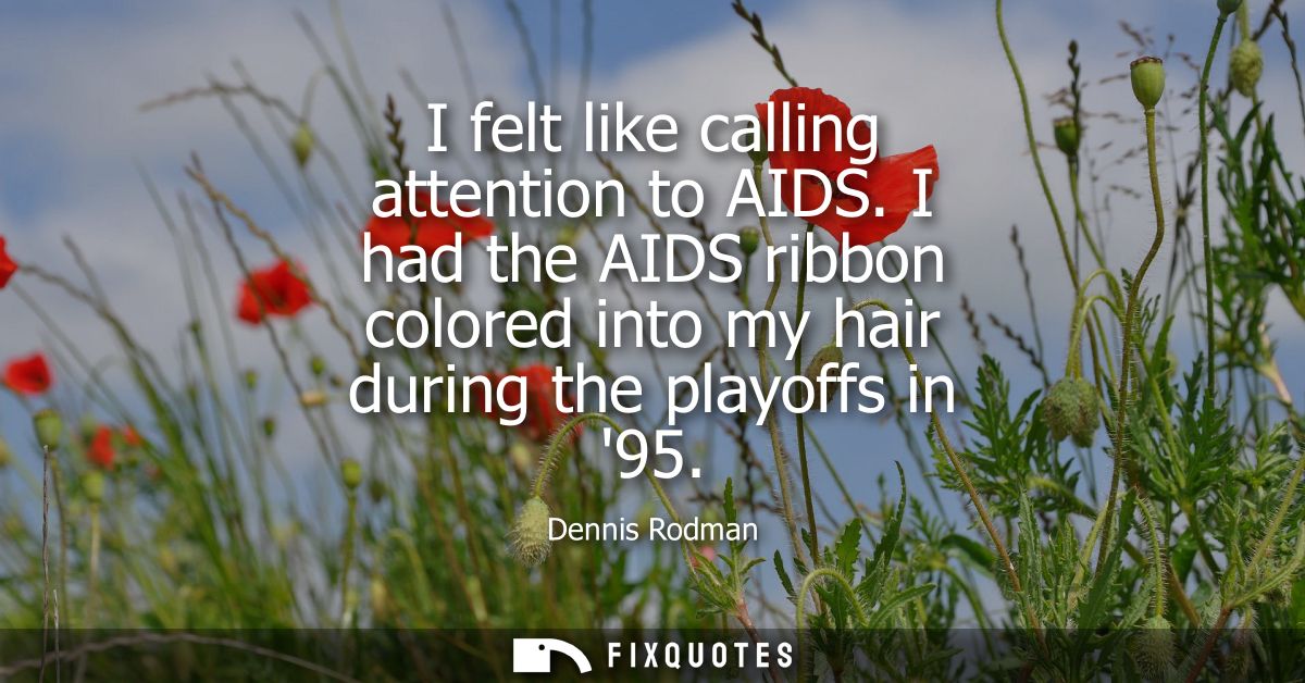 I felt like calling attention to AIDS. I had the AIDS ribbon colored into my hair during the playoffs in 95