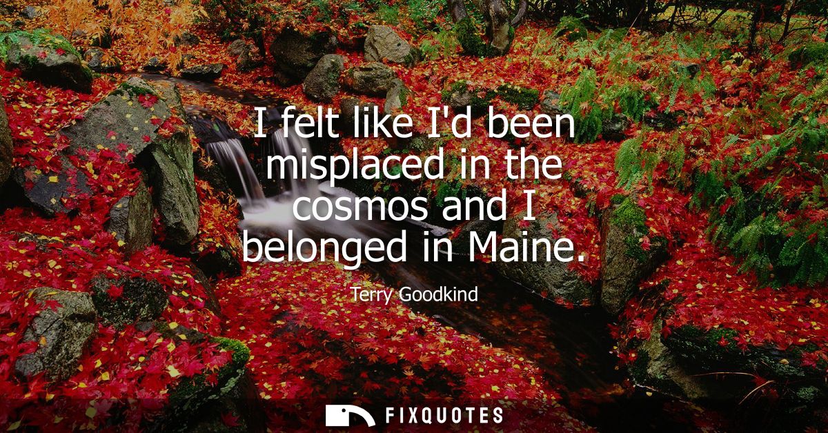 I felt like Id been misplaced in the cosmos and I belonged in Maine