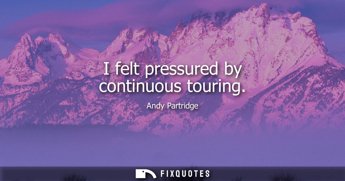 I felt pressured by continuous touring