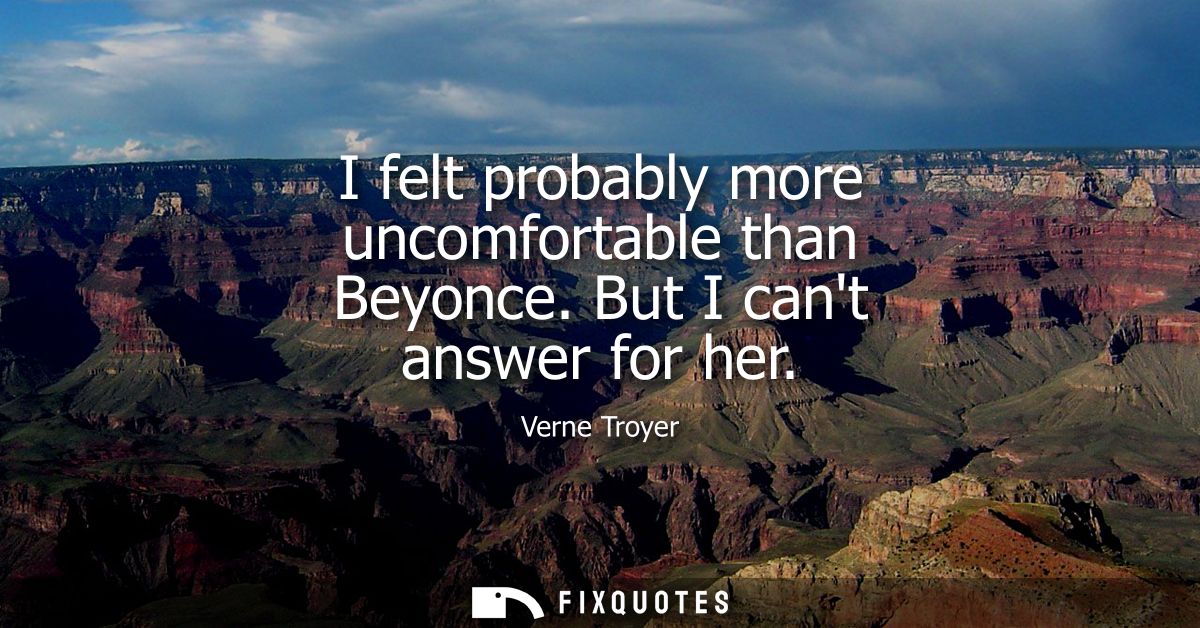 I felt probably more uncomfortable than Beyonce. But I cant answer for her