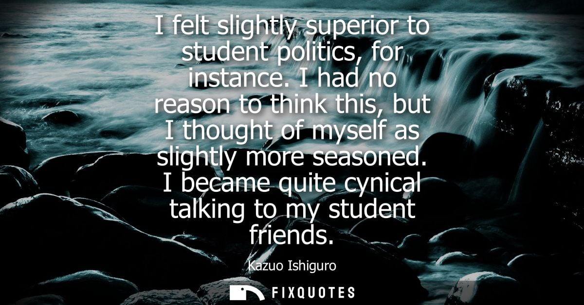 I felt slightly superior to student politics, for instance. I had no reason to think this, but I thought of myself as sl