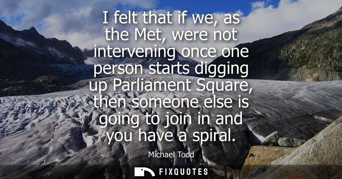 I felt that if we, as the Met, were not intervening once one person starts digging up Parliament Square, then someone el