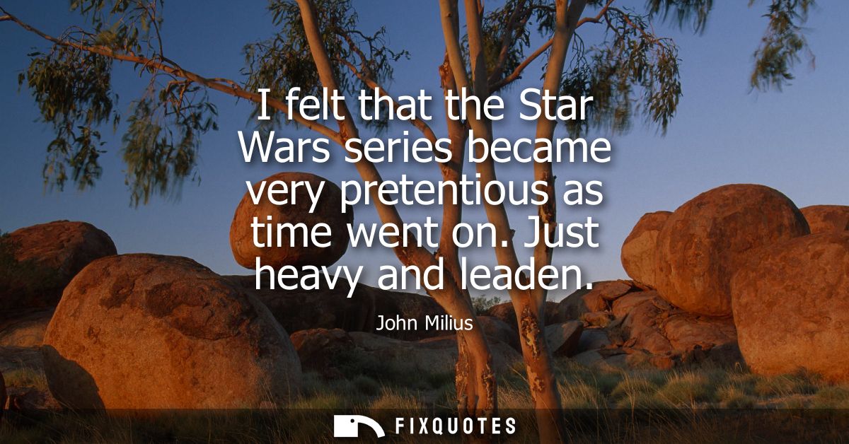I felt that the Star Wars series became very pretentious as time went on. Just heavy and leaden