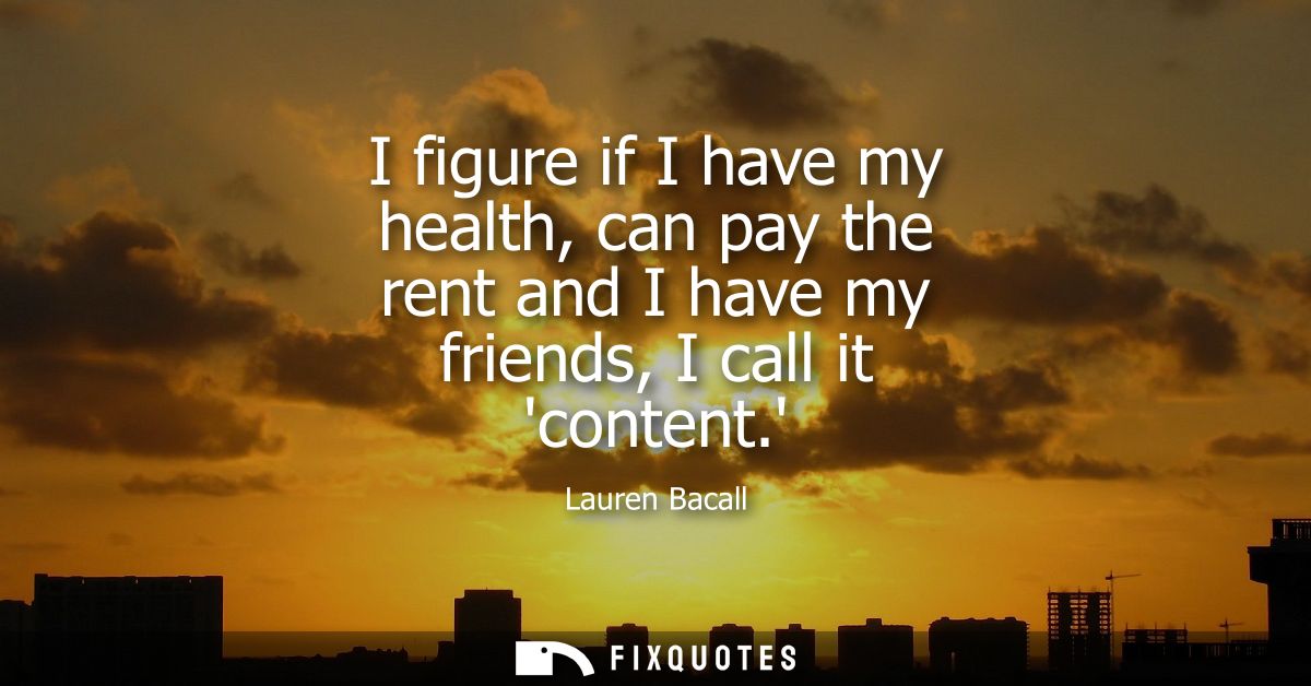 I figure if I have my health, can pay the rent and I have my friends, I call it content.