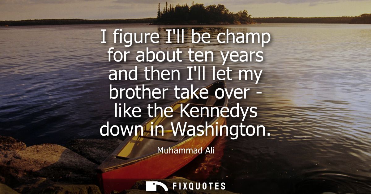 I figure Ill be champ for about ten years and then Ill let my brother take over - like the Kennedys down in Washington