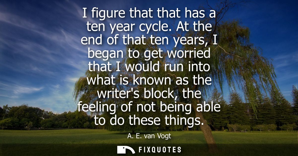I figure that that has a ten year cycle. At the end of that ten years, I began to get worried that I would run into what