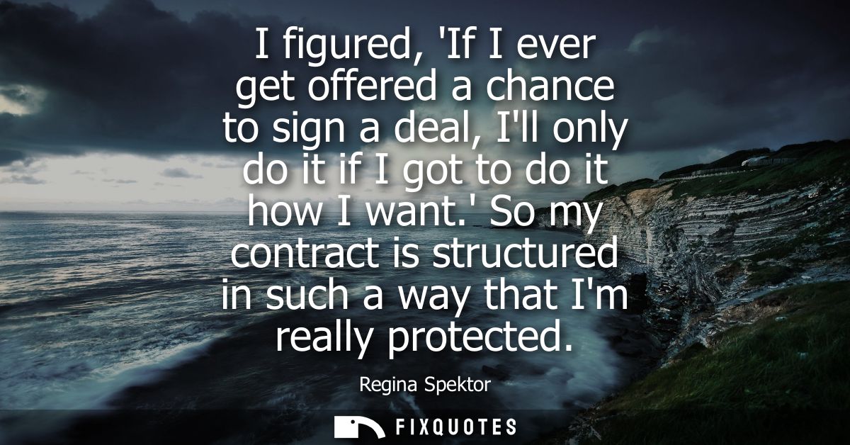 I figured, If I ever get offered a chance to sign a deal, Ill only do it if I got to do it how I want.
