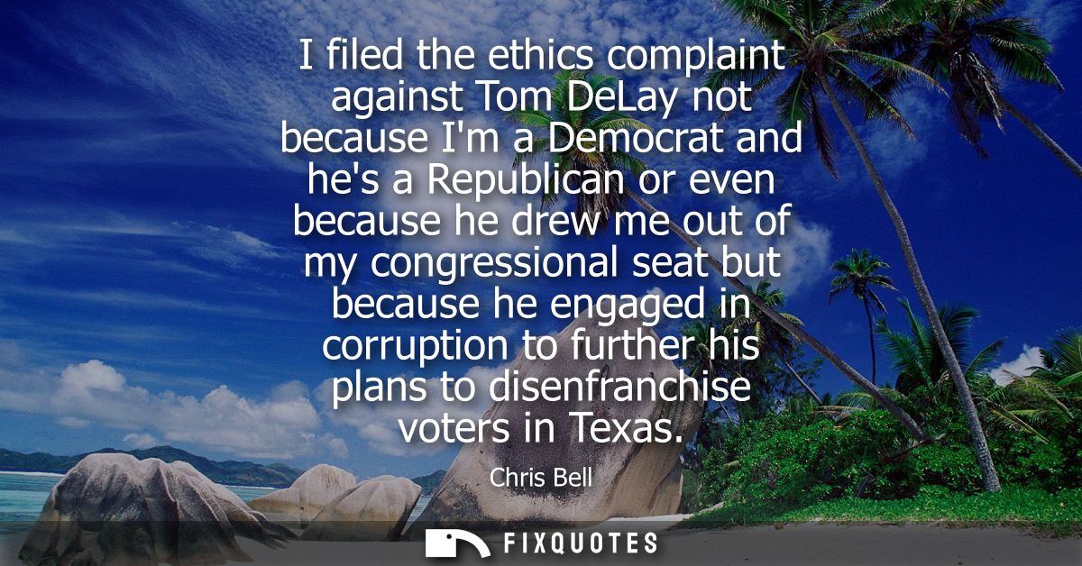 I filed the ethics complaint against Tom DeLay not because Im a Democrat and hes a Republican or even because he drew me